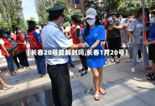 【长春20号能解封吗,长春1月20号】