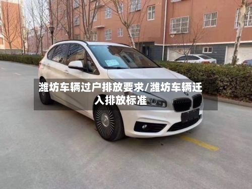 潍坊车辆过户排放要求/潍坊车辆迁入排放标准