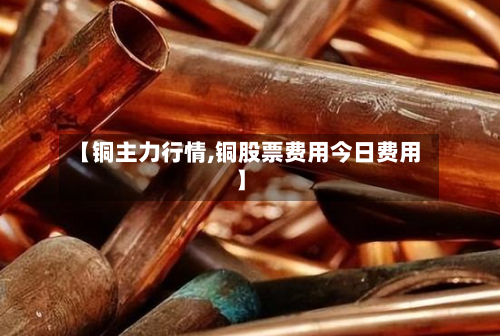 【铜主力行情,铜股票费用今日费用】-第2张图片