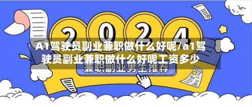 A1驾驶员副业兼职做什么好呢/a1驾驶员副业兼职做什么好呢工资多少