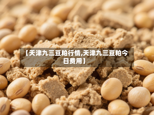 【天津九三豆粕行情,天津九三豆粕今日费用】-第2张图片