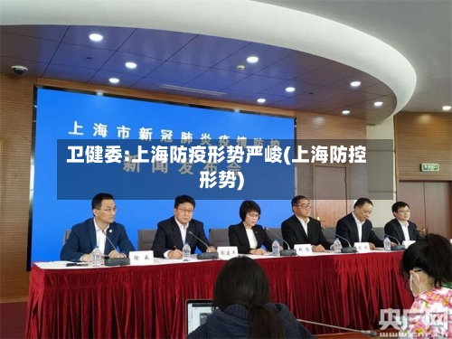 卫健委:上海防疫形势严峻(上海防控形势)