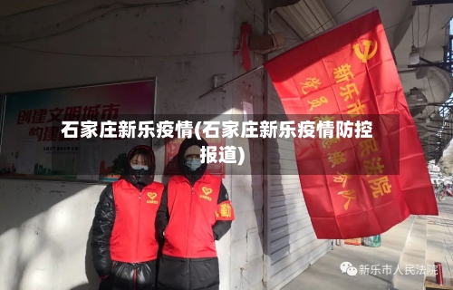 石家庄新乐疫情(石家庄新乐疫情防控报道)