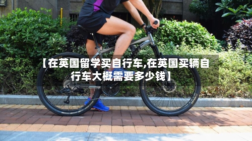 【在英国留学买自行车,在英国买辆自行车大概需要多少钱】