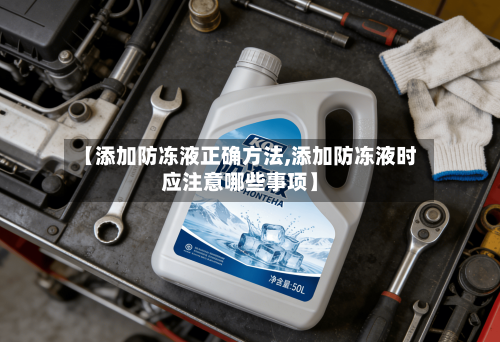 【添加防冻液正确方法,添加防冻液时应注意哪些事项】