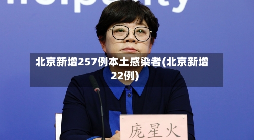 北京新增257例本土感染者(北京新增22例)-第2张图片