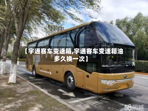 【宇通客车变速箱,宇通客车变速箱油多久换一次】-第3张图片