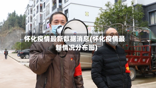 怀化疫情最新数据消息(怀化疫情最新情况分布图)