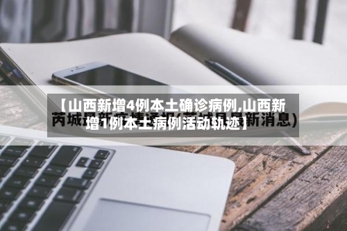 【山西新增4例本土确诊病例,山西新增1例本土病例活动轨迹】