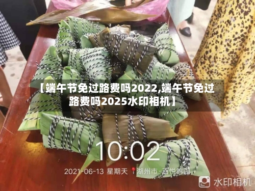 【端午节免过路费吗2022,端午节免过路费吗2025水印相机】-第2张图片