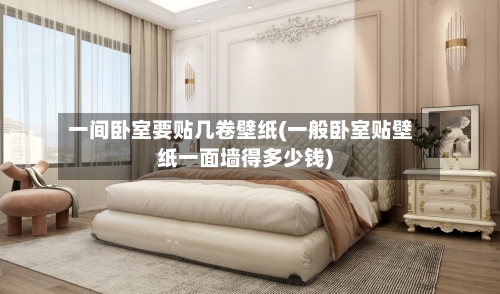 一间卧室要贴几卷壁纸(一般卧室贴壁纸一面墙得多少钱)-第3张图片