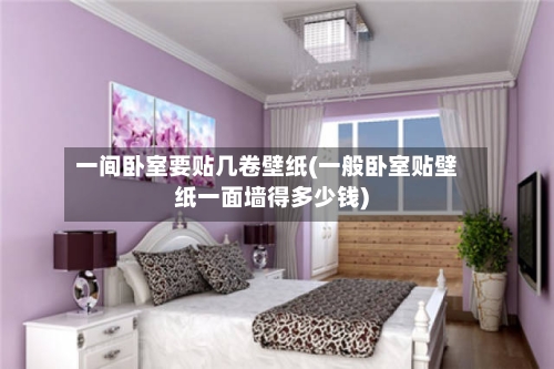 一间卧室要贴几卷壁纸(一般卧室贴壁纸一面墙得多少钱)-第2张图片