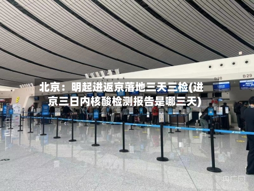 北京:明起进返京落地三天三检(进京三日内核酸检测报告是哪三天)-第2张图片
