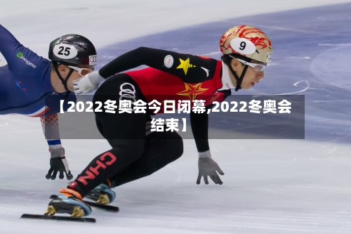 【2022冬奥会今日闭幕,2022冬奥会结束】