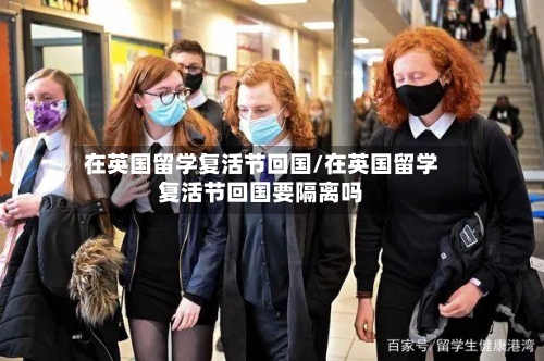 在英国留学复活节回国/在英国留学复活节回国要隔离吗-第2张图片