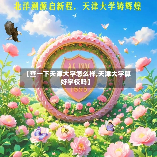 【查一下天津大学怎么样,天津大学算好学校吗】-第2张图片