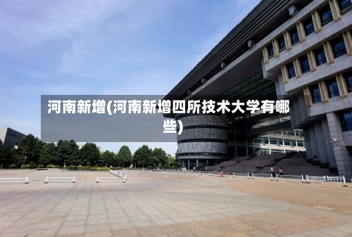 河南新增(河南新增四所技术大学有哪些)