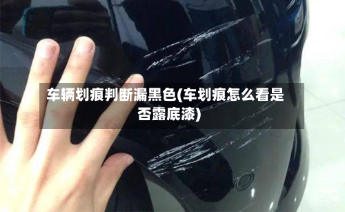 车辆划痕判断漏黑色(车划痕怎么看是否露底漆)-第2张图片