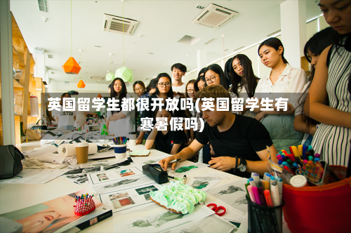 英国留学生都很开放吗(英国留学生有寒暑假吗)
