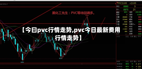 【今曰pvc行情走势,pvc今日最新费用行情走势】