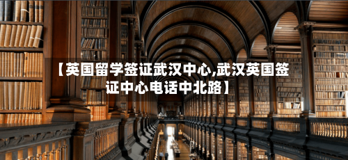 【英国留学签证武汉中心,武汉英国签证中心电话中北路】