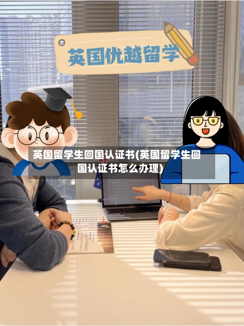 英国留学生回国认证书(英国留学生回国认证书怎么办理)-第3张图片