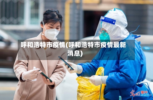 呼和浩特市疫情(呼和浩特市疫情最新消息)