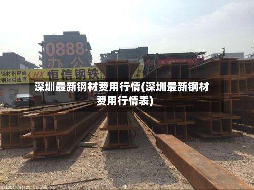 深圳最新钢材费用行情(深圳最新钢材费用行情表)