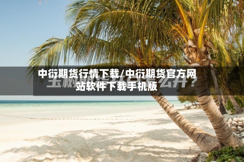 中衍期货行情下载/中衍期货官方网站软件下载手机版