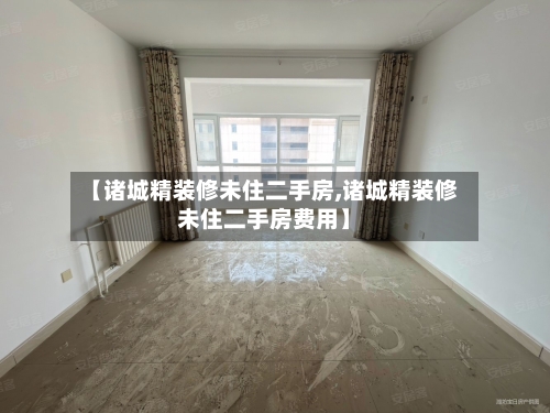 【诸城精装修未住二手房,诸城精装修未住二手房费用】