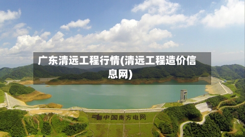 广东清远工程行情(清远工程造价信息网)
