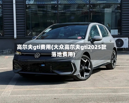 高尔夫gti费用(大众高尔夫gti2025款落地费用)