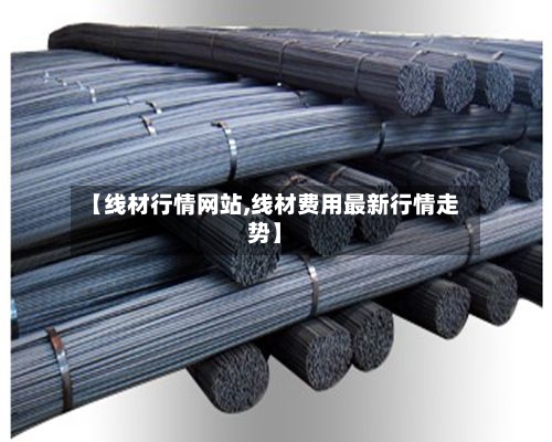 【线材行情网站,线材费用最新行情走势】-第2张图片