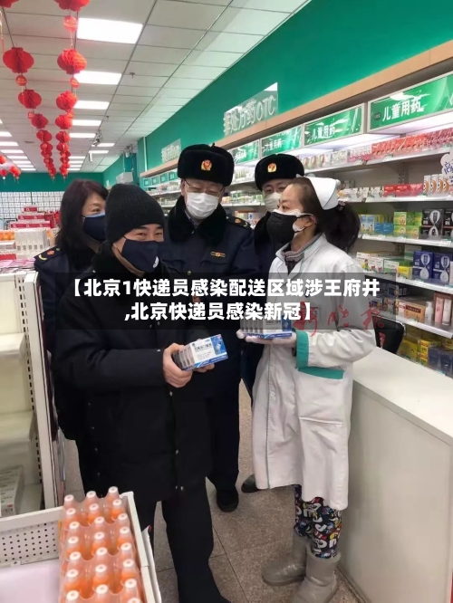 【北京1快递员感染配送区域涉王府井,北京快递员感染新冠】-第2张图片