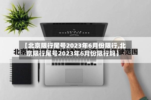 【北京限行尾号2023年6月份限行,北京限行尾号2023年6月份限行吗】