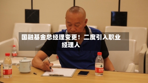 国融基金总经理变更!二度引入职业经理人-第3张图片