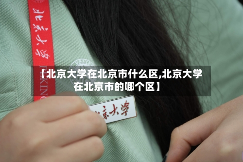 【北京大学在北京市什么区,北京大学在北京市的哪个区】