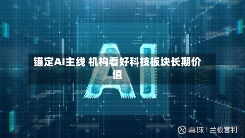 锚定AI主线 机构看好科技板块长期价值