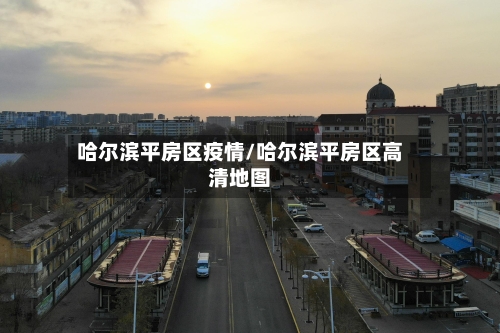 哈尔滨平房区疫情/哈尔滨平房区高清地图
