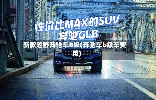 新款越野奔驰车B级(奔驰车b级车费用)-第3张图片