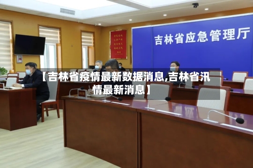 【吉林省疫情最新数据消息,吉林省汛情最新消息】
