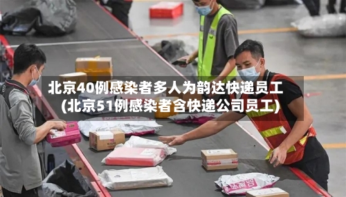 北京40例感染者多人为韵达快递员工(北京51例感染者含快递公司员工)