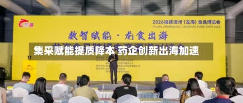 集采赋能提质降本 药企创新出海加速-第2张图片