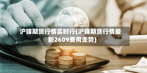 沪镍期货行情实时行(沪镍期货行情最新2609费用走势)