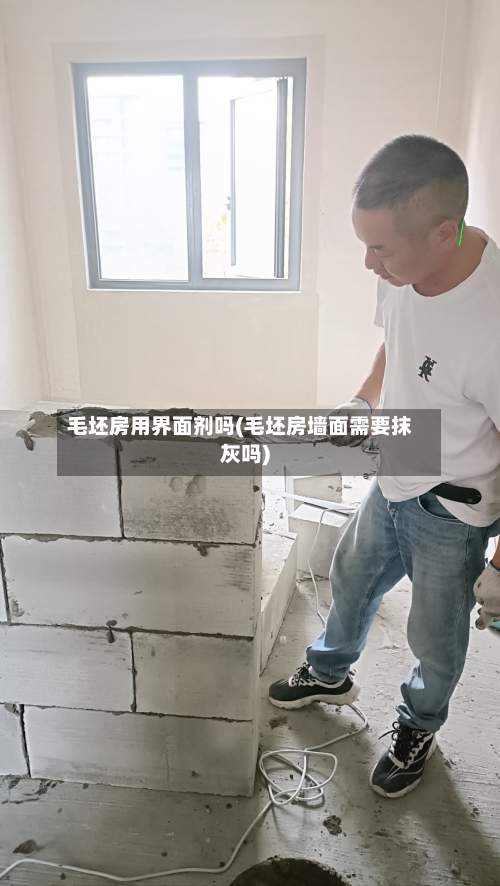 毛坯房用界面剂吗(毛坯房墙面需要抹灰吗)-第2张图片