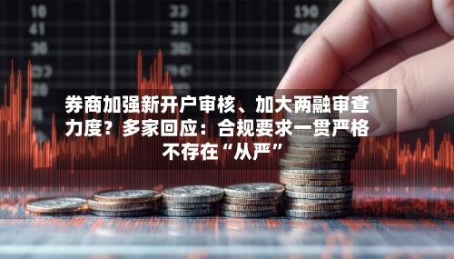 券商加强新开户审核、加大两融审查力度？多家回应：合规要求一贯严格 不存在“从严”