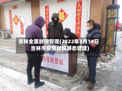 吉林全面封闭管理(2022年3月14日吉林市疫情封城静态管理)