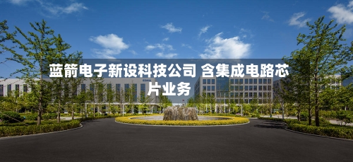 蓝箭电子新设科技公司 含集成电路芯片业务-第1张图片