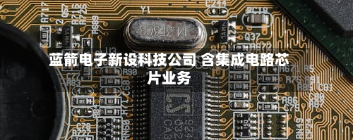 蓝箭电子新设科技公司 含集成电路芯片业务-第2张图片