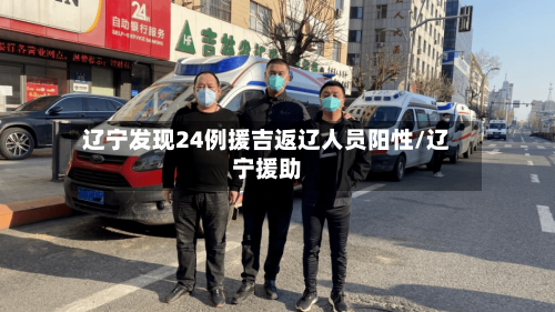 辽宁发现24例援吉返辽人员阳性/辽宁援助